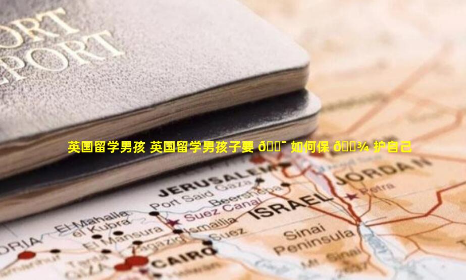 英国留学男孩 英国留学男孩子要 🐯 如何保 🌾 护自己